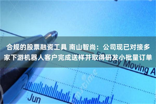 合规的股票融资工具 南山智尚：公司现已对接多家下游机器人客户完成送样并取得研发小批量订单