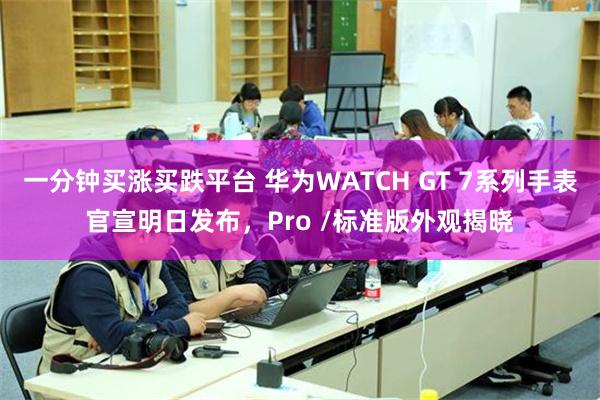 一分钟买涨买跌平台 华为WATCH GT 7系列手表官宣明日发布，Pro /标准版外观揭晓