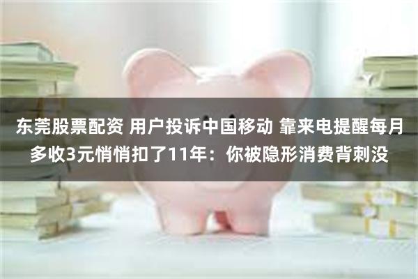 东莞股票配资 用户投诉中国移动 靠来电提醒每月多收3元悄悄扣了11年：你被隐形消费背刺没