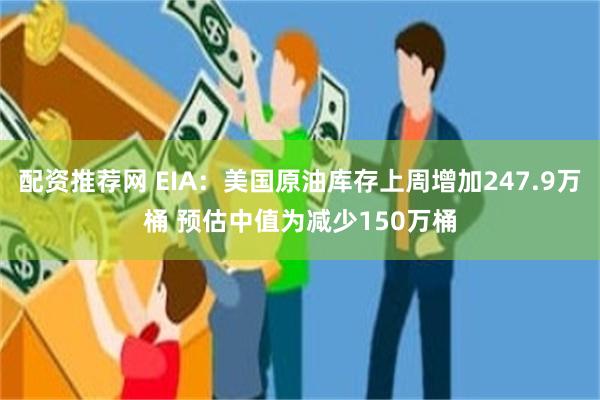 配资推荐网 EIA：美国原油库存上周增加247.9万桶 预估中值为减少150万桶