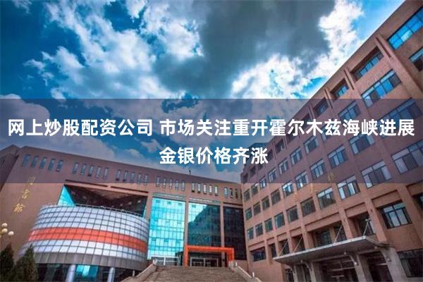 网上炒股配资公司 市场关注重开霍尔木兹海峡进展 金银价格齐涨
