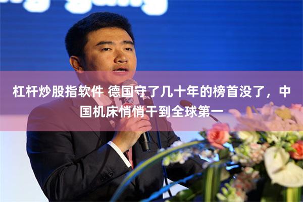 杠杆炒股指软件 德国守了几十年的榜首没了，中国机床悄悄干到全球第一
