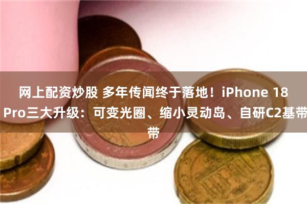 网上配资炒股 多年传闻终于落地！iPhone 18 Pro三大升级：可变光圈、缩小灵动岛、自研C2基带