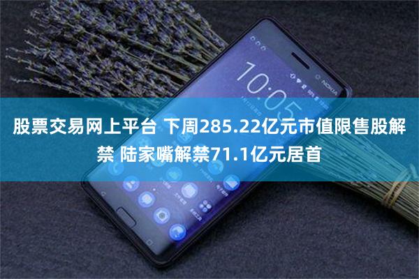 股票交易网上平台 下周285.22亿元市值限售股解禁 陆家嘴解禁71.1亿元居首