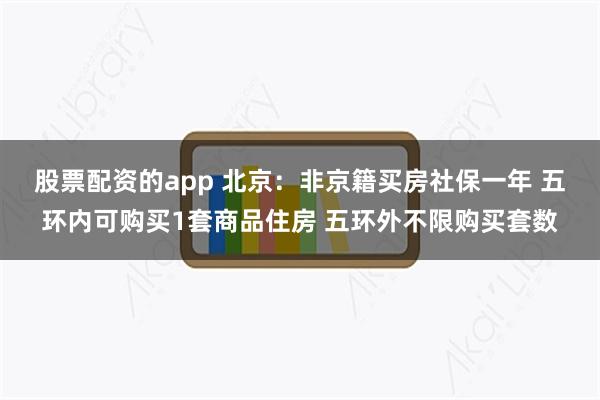 股票配资的app 北京：非京籍买房社保一年 五环内可购买1套商品住房 五环外不限购买套数