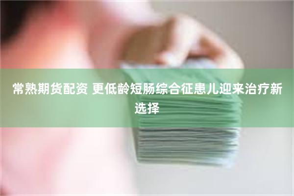 常熟期货配资 更低龄短肠综合征患儿迎来治疗新选择