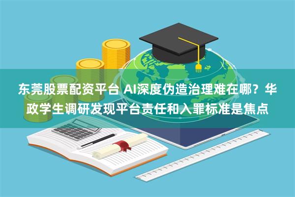 东莞股票配资平台 AI深度伪造治理难在哪？华政学生调研发现平台责任和入罪标准是焦点