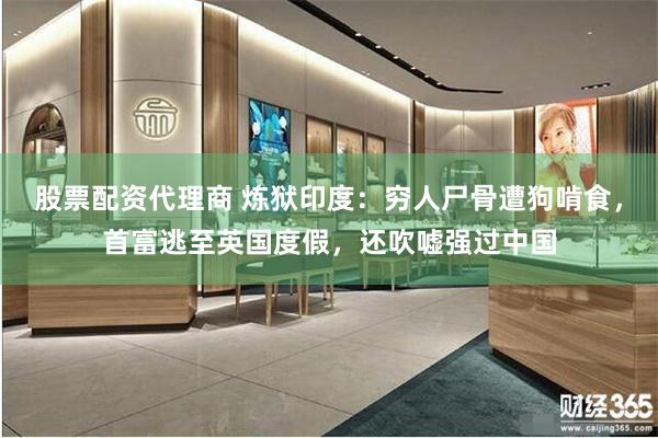 股票配资代理商 炼狱印度：穷人尸骨遭狗啃食，首富逃至英国度假，还吹嘘强过中国