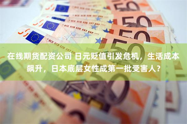 在线期货配资公司 日元贬值引发危机，生活成本飙升，日本底层女性成第一批受害人？