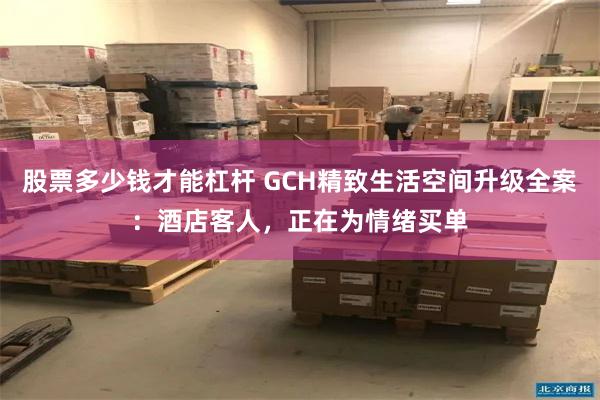 股票多少钱才能杠杆 GCH精致生活空间升级全案：酒店客人，正在为情绪买单