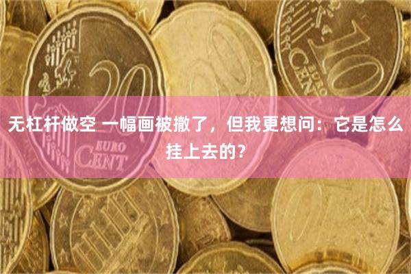 无杠杆做空 一幅画被撤了,但我更想问:它是怎么挂上去的?