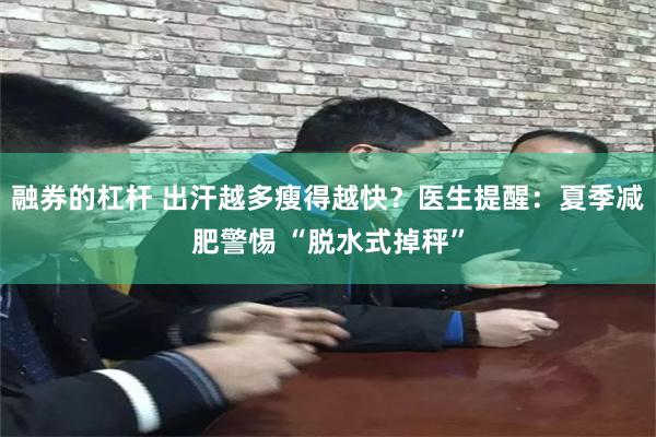 融券的杠杆 出汗越多瘦得越快？医生提醒：夏季减肥警惕 “脱水式掉秤”