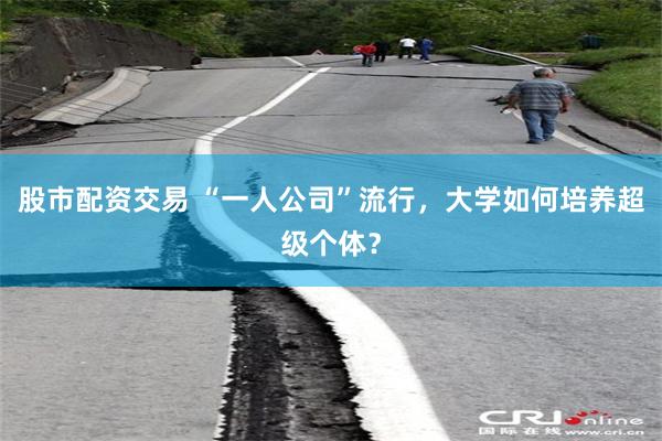 股市配资交易 “一人公司”流行,大学如何培养超级个体?