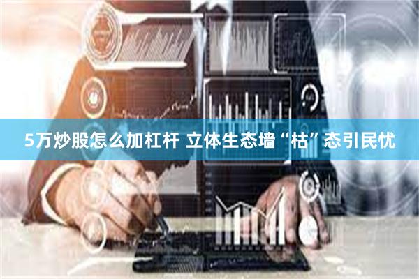 5万炒股怎么加杠杆 立体生态墙“枯”态引民忧
