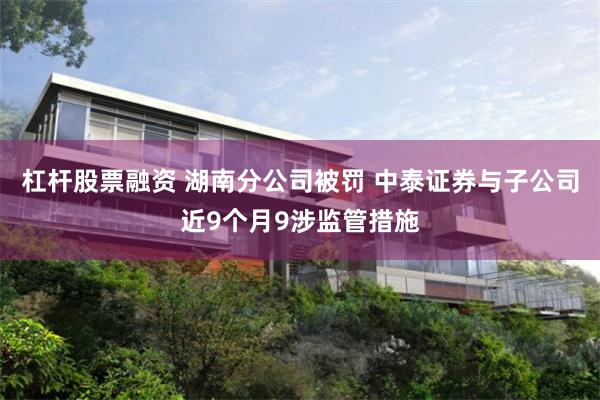 杠杆股票融资 湖南分公司被罚 中泰证券与子公司近9个月9涉监管措施