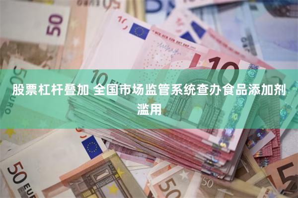 股票杠杆叠加 全国市场监管系统查办食品添加剂滥用