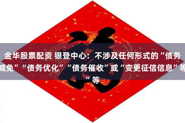 金华股票配资 银登中心:不涉及任何形式的“债务减免”“债务优化”“债务催收”或“变更征信信息”等