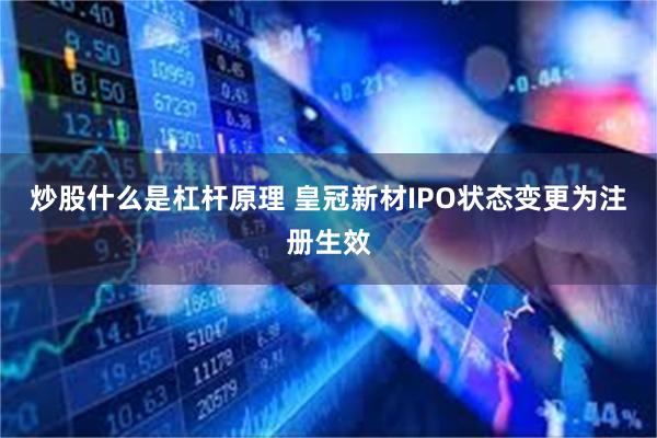 炒股什么是杠杆原理 皇冠新材IPO状态变更为注册生效