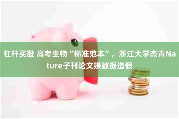 杠杆买股 高考生物“标准范本”，浙江大学杰青Nature子刊论文嫌数据造假