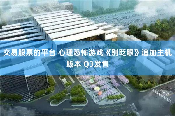 交易股票的平台 心理恐怖游戏《别眨眼》追加主机版本 Q3发售