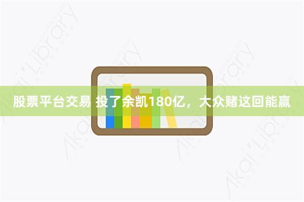 股票平台交易 投了余凯180亿，大众赌这回能赢