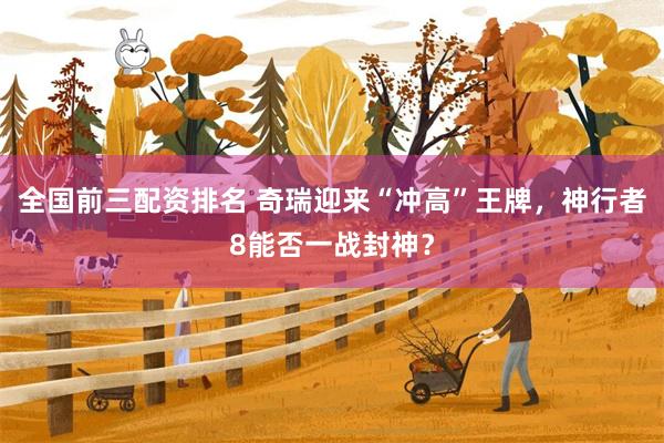 全国前三配资排名 奇瑞迎来“冲高”王牌，神行者8能否一战封神？