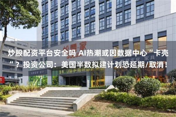 炒股配资平台安全吗 AI热潮或因数据中心“卡壳”?投资公司:美国半数拟建计划恐延期/取消!