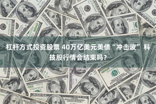 杠杆方式投资股票 40万亿美元美债“冲击波” 科技股行情会结束吗？