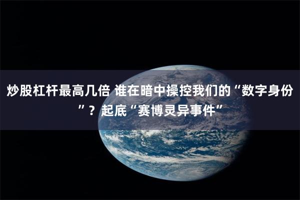 炒股杠杆最高几倍 谁在暗中操控我们的“数字身份”？起底“赛博灵异事件”
