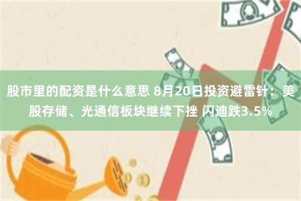 股市里的配资是什么意思 8月20日投资避雷针：美股存储、光通信板块继续下挫 闪迪跌3.5%