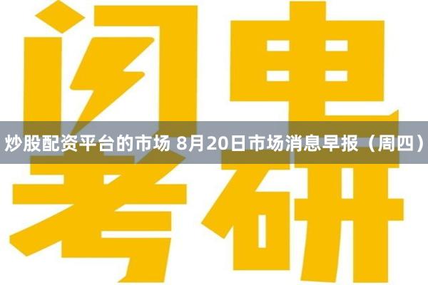 炒股配资平台的市场 8月20日市场消息早报（周四）