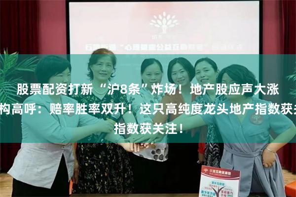 股票配资打新 “沪8条”炸场！地产股应声大涨，机构高呼：赔率胜率双升！这只高纯度龙头地产指数获关注！