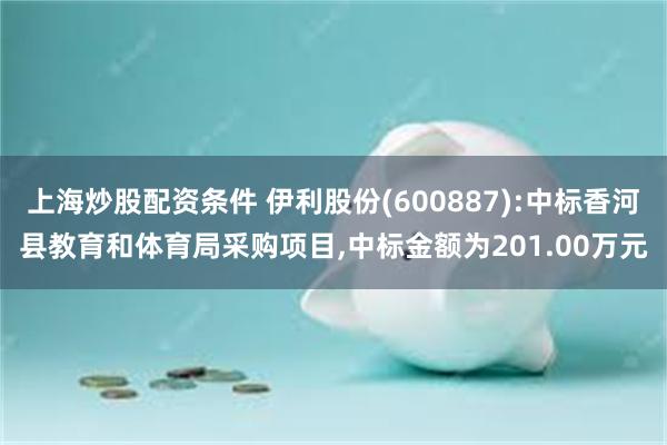 上海炒股配资条件 伊利股份(600887):中标香河县教育和体育局采购项目,中标金额为201.00万元