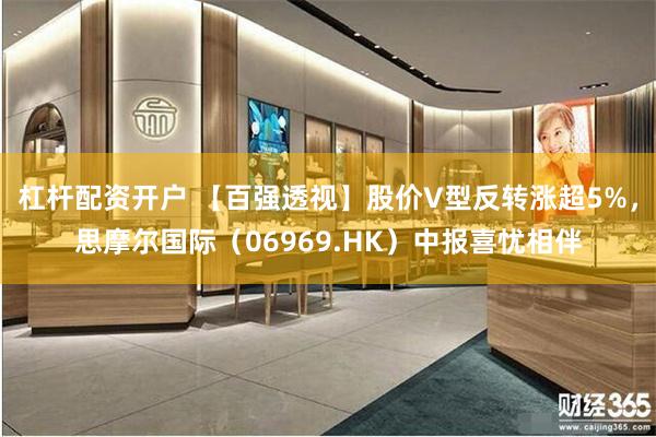 杠杆配资开户 【百强透视】股价V型反转涨超5%，思摩尔国际（06969.HK）中报喜忧相伴