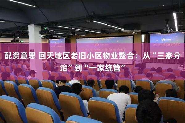 配资意思 回天地区老旧小区物业整合：从“三家分治”到“一家统管”