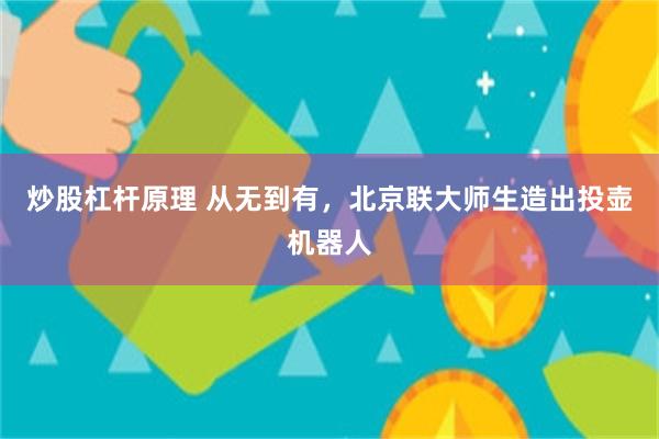 炒股杠杆原理 从无到有，北京联大师生造出投壶机器人