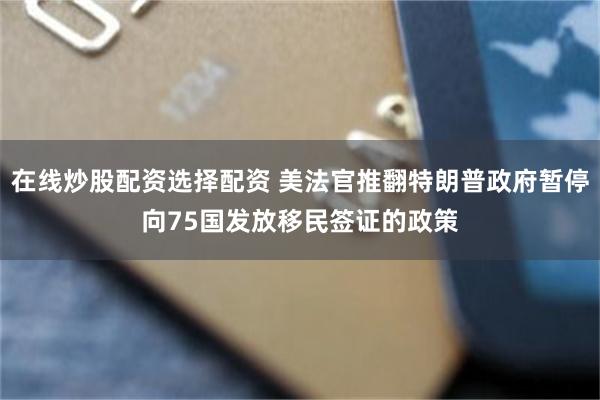 在线炒股配资选择配资 美法官推翻特朗普政府暂停向75国发放移民签证的政策