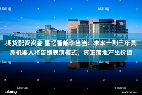 期货配资资金 星忆智能李当当：未来一到三年具身机器人将告别表演模式，真正落地产生价值