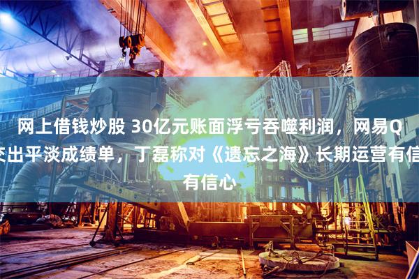 网上借钱炒股 30亿元账面浮亏吞噬利润，网易Q2交出平淡成绩单，丁磊称对《遗忘之海》长期运营有信心