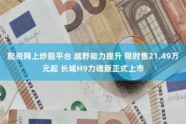 配资网上炒股平台 越野能力提升 限时售21.49万元起 长城H9力魂版正式上市