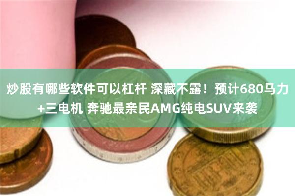 炒股有哪些软件可以杠杆 深藏不露！预计680马力+三电机 奔驰最亲民AMG纯电SUV来袭