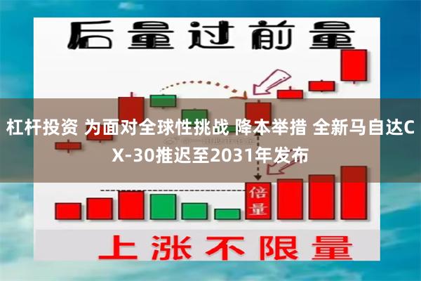 杠杆投资 为面对全球性挑战 降本举措 全新马自达CX-30推迟至2031年发布