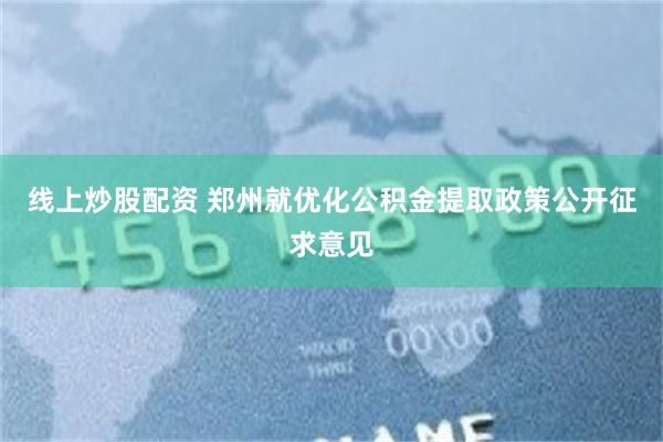 线上炒股配资 郑州就优化公积金提取政策公开征求意见