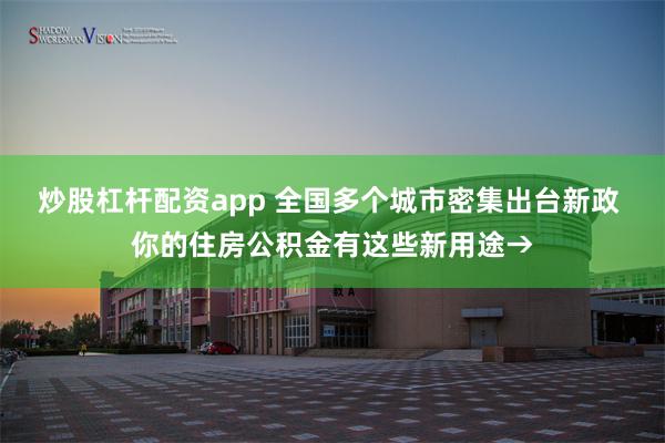 炒股杠杆配资app 全国多个城市密集出台新政 你的住房公积金有这些新用途→
