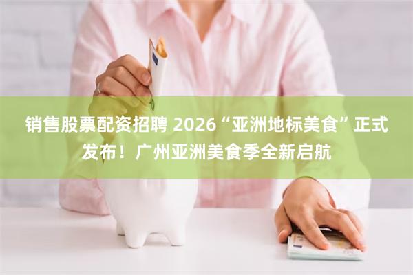 销售股票配资招聘 2026“亚洲地标美食”正式发布！广州亚洲美食季全新启航