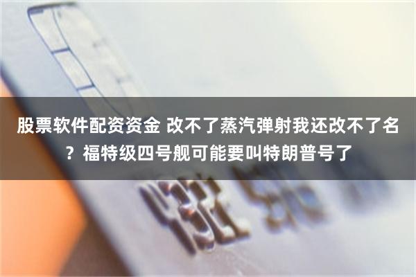 股票软件配资资金 改不了蒸汽弹射我还改不了名？福特级四号舰可能要叫特朗普号了