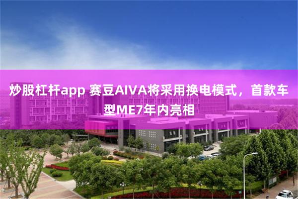 炒股杠杆app 赛豆AIVA将采用换电模式，首款车型ME7年内亮相