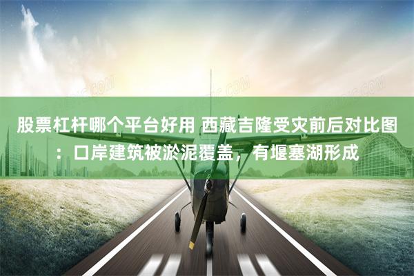 股票杠杆哪个平台好用 西藏吉隆受灾前后对比图：口岸建筑被淤泥覆盖，有堰塞湖形成