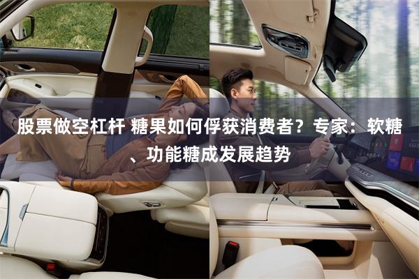 股票做空杠杆 糖果如何俘获消费者？专家：软糖、功能糖成发展趋势