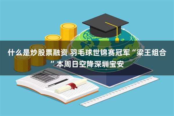 什么是炒股票融资 羽毛球世锦赛冠军“梁王组合”本周日空降深圳宝安